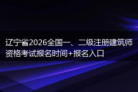 辽宁省2026全国一、二级注册建筑师资格考试报名时间+报名入口