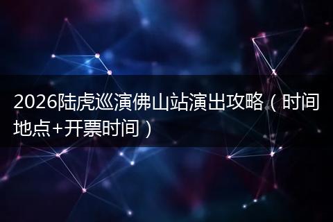2026陆虎巡演佛山站演出攻略（时间地点+开票时间）