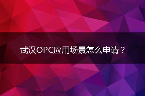 武汉OPC应用场景怎么申请？