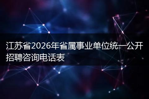 江苏省2026年省属事业单位统一公开招聘咨询电话表