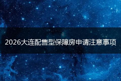 2026大连配售型保障房申请注意事项