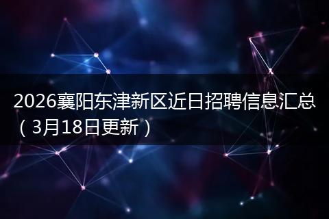 2026襄阳东津新区近日招聘信息汇总（3月18日更新）