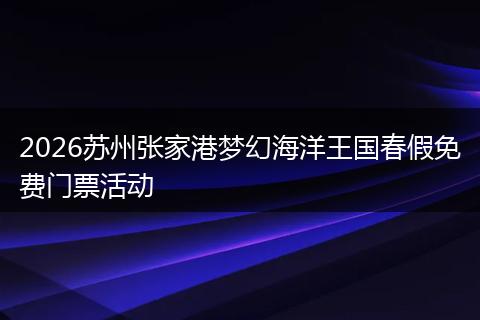 2026苏州张家港梦幻海洋王国春假免费门票活动
