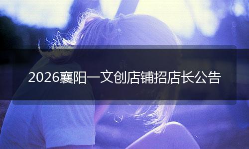 2026襄阳一文创店铺招店长公告
