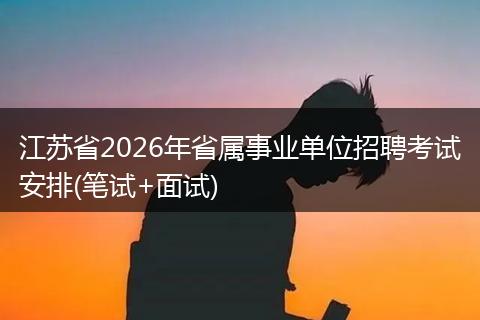 江苏省2026年省属事业单位招聘考试安排(笔试+面试)