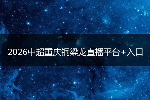 2026中超重庆铜梁龙直播平台+入口