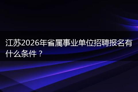 江苏2026年省属事业单位招聘报名有什么条件？
