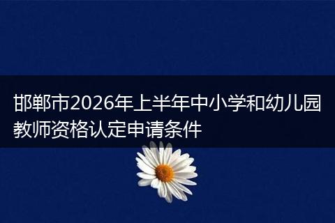 邯郸市2026年上半年中小学和幼儿园教师资格认定申请条件