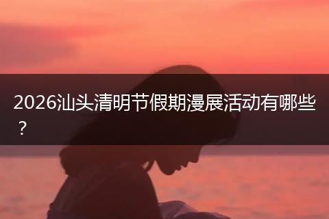 2026汕头清明节假期漫展活动有哪些？