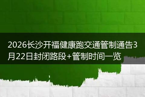 2026长沙开福健康跑交通管制通告3月22日封闭路段+管制时间一览