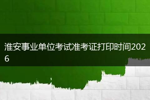 淮安事业单位考试准考证打印时间2026