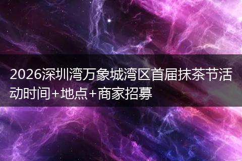 2026深圳湾万象城湾区首届抹茶节活动时间+地点+商家招募