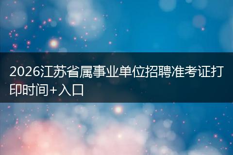 2026江苏省属事业单位招聘准考证打印时间+入口