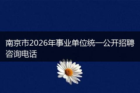 南京市2026年事业单位统一公开招聘咨询电话