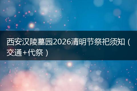 西安汉陵墓园2026清明节祭祀须知（交通+代祭）