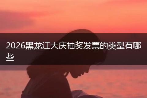 2026黑龙江大庆抽奖发票的类型有哪些