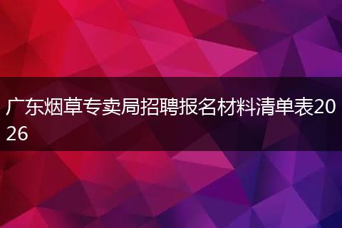 广东烟草专卖局招聘报名材料清单表2026