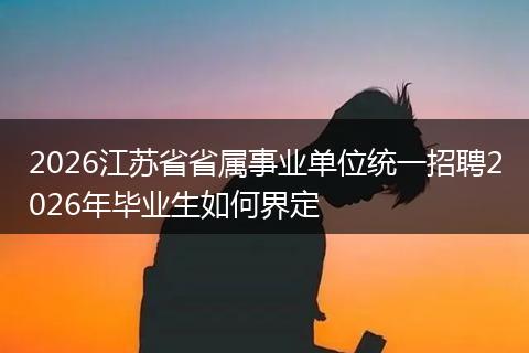 2026江苏省省属事业单位统一招聘2026年毕业生如何界定