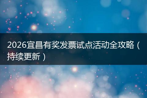 2026宜昌有奖发票试点活动全攻略（持续更新）