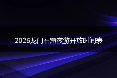 2026龙门石窟夜游开放时间表