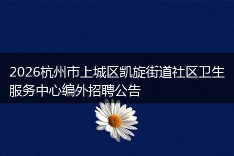 2026杭州市上城区凯旋街道社区卫生服务中心编外招聘公告