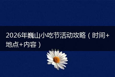 2026年巍山小吃节活动攻略（时间+地点+内容）