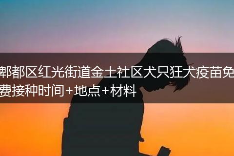 郫都区红光街道金土社区犬只狂犬疫苗免费接种时间+地点+材料