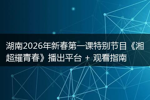 湖南2026年新春第一课特别节目《湘超耀青春》播出平台 + 观看指南