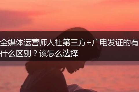 全媒体运营师人社第三方+广电发证的有什么区别？该怎么选择