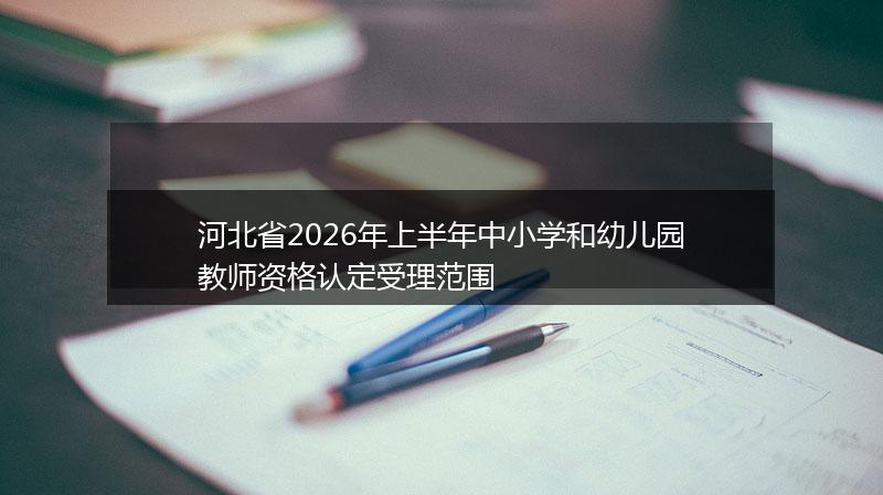河北省2026年上半年中小学和幼儿园教师资格认定受理范围