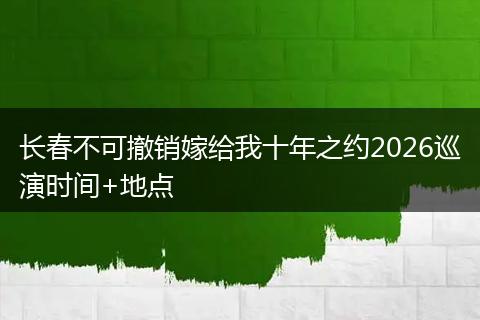 长春不可撤销嫁给我十年之约2026巡演时间+地点