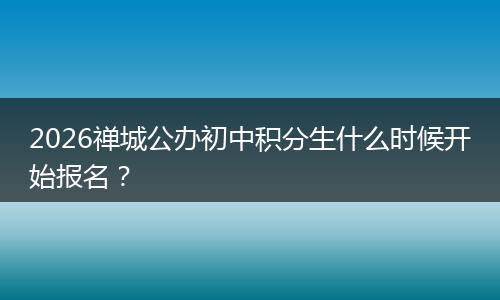 2026禅城公办初中积分生什么时候开始报名？