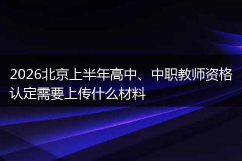 2026北京上半年高中、中职教师资格认定需要上传什么材料
