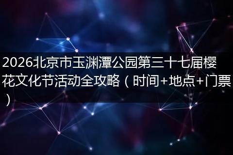 2026北京市玉渊潭公园第三十七届樱花文化节活动全攻略（时间+地点+门票）