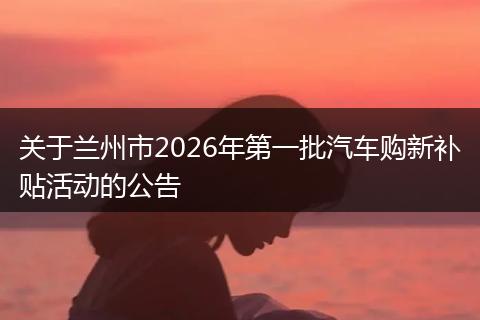 关于兰州市2026年第一批汽车购新补贴活动的公告
