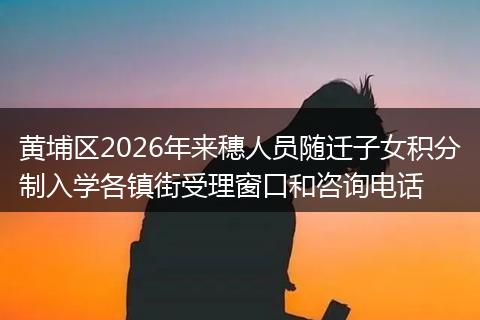 黄埔区2026年来穗人员随迁子女积分制入学各镇街受理窗口和咨询电话