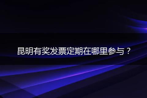 昆明有奖发票定期在哪里参与？