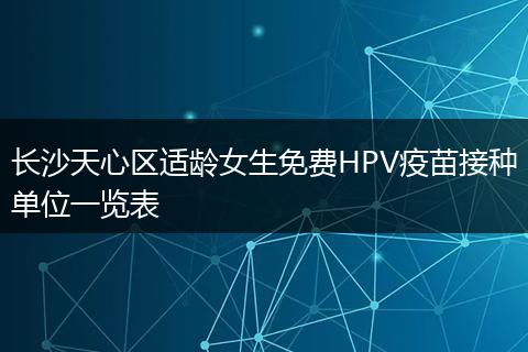 长沙天心区适龄女生免费HPV疫苗接种单位一览表