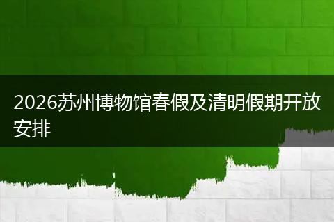 2026苏州博物馆春假及清明假期开放安排