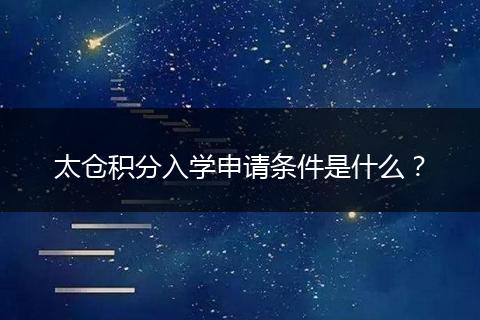 太仓积分入学申请条件是什么？
