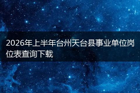 2026年上半年台州天台县事业单位岗位表查询下载