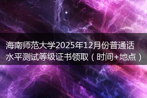 海南师范大学2025年12月份普通话水平测试等级证书领取（时间+地点）