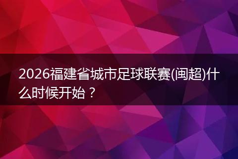 2026福建省城市足球联赛(闽超)什么时候开始？