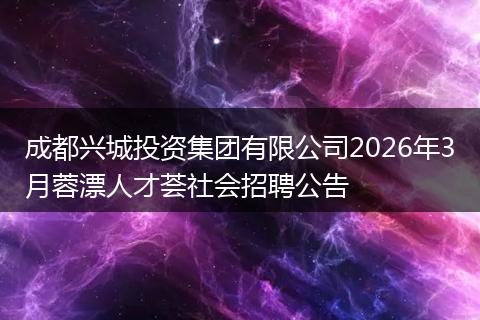 成都兴城投资集团有限公司2026年3月蓉漂人才荟社会招聘公告