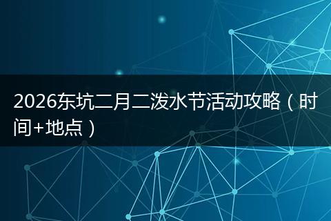 2026东坑二月二泼水节活动攻略（时间+地点）