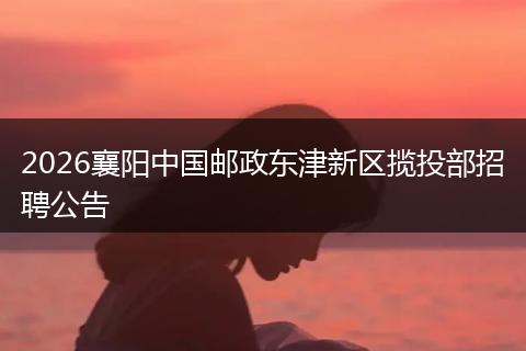 2026襄阳中国邮政东津新区揽投部招聘公告