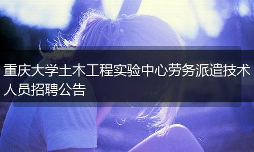 重庆大学土木工程实验中心劳务派遣技术人员招聘公告