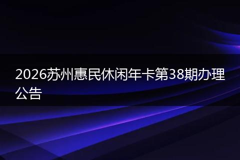 2026苏州惠民休闲年卡第38期办理公告