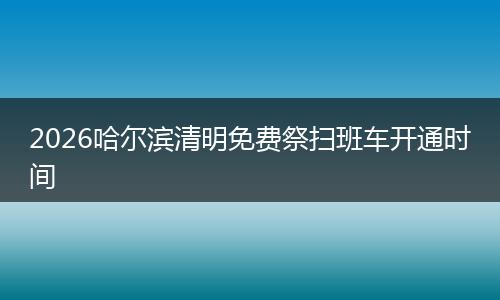2026哈尔滨清明免费祭扫班车开通时间