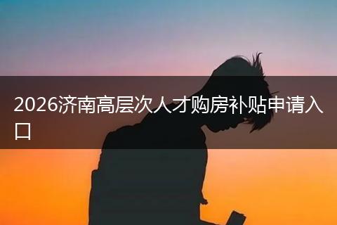 2026济南高层次人才购房补贴申请入口